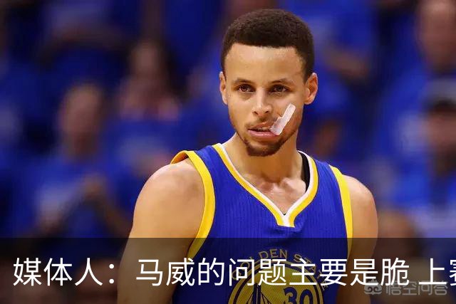 媒体人：马威的问题主要是脆 上赛季的60场出勤已经是生涯之最