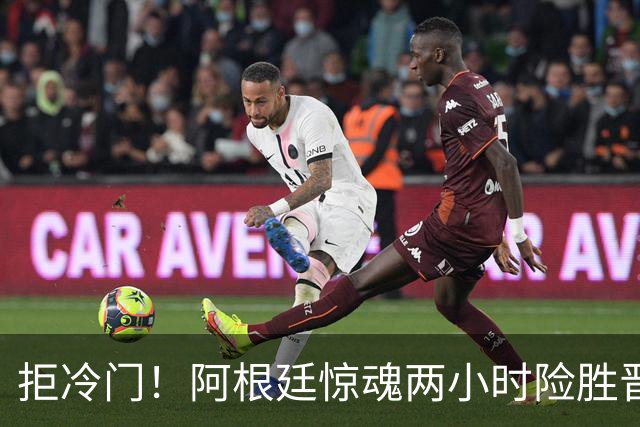拒冷门！阿根廷惊魂两小时险胜晋级 这么踢保送签也不稳
