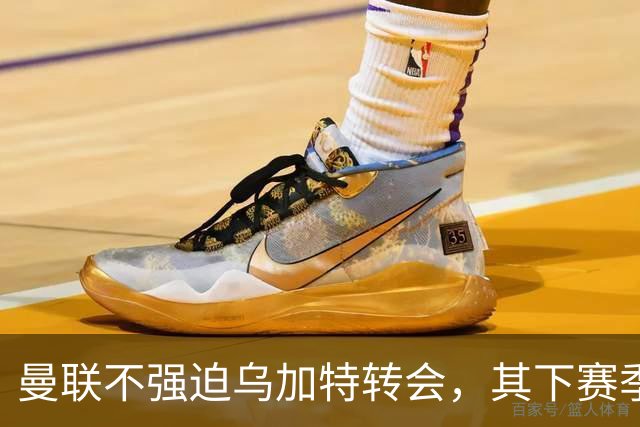 曼联不强迫乌加特转会，其下赛季恐留队！拉爵仍准备1亿补强中场