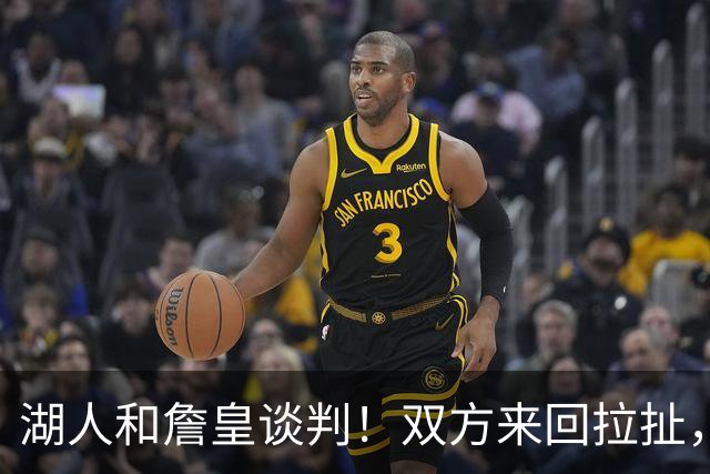 湖人和詹皇谈判！双方来回拉扯，有意14+10顶级中锋，曾要价小里
